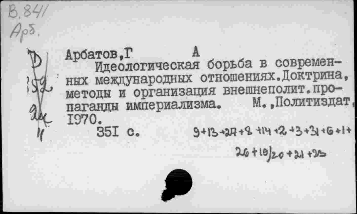 ﻿*\К	Арбатов,?	А
V Идеологическая борьба в современ-’фа ' них международных отношениях.Доктрина, ’Т методы и организация внешнеполит.про-л\ паганды империализма.	М.,Политиздат
1970.
1(	351 с.
+'УЬ